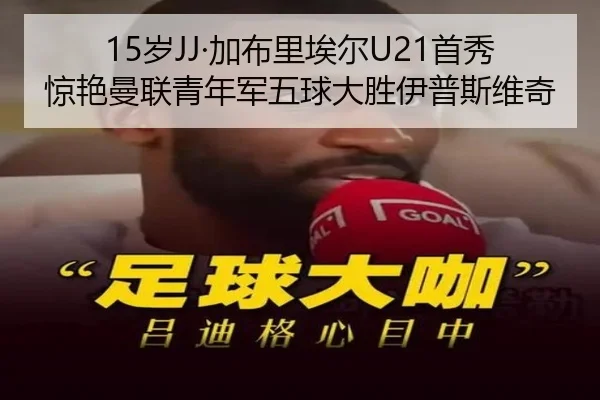 15岁JJ·加布里埃尔U21首秀惊艳曼联青年军五球大胜伊普斯维奇