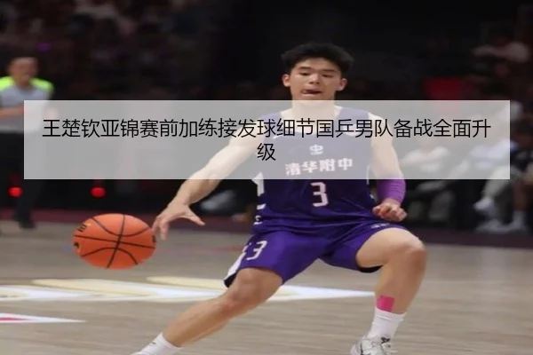 王楚钦亚锦赛前加练接发球细节国乒男队备战全面升级